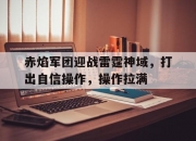 爱游戏足球体育-赤焰军团迎战雷霆神域，打出自信操作，操作拉满的简单介绍