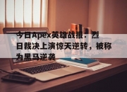 爱游戏体育入口-今日Apex英雄战报：烈日裁决上演惊天逆转，被称为黑马逆袭
