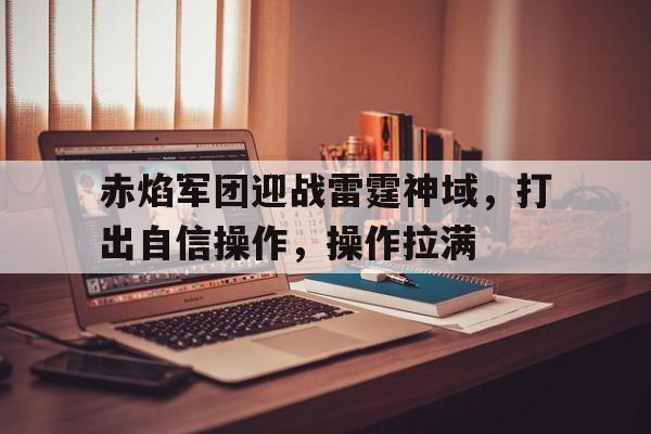 赤焰军团迎战雷霆神域，打出自信操作，操作拉满的简单介绍