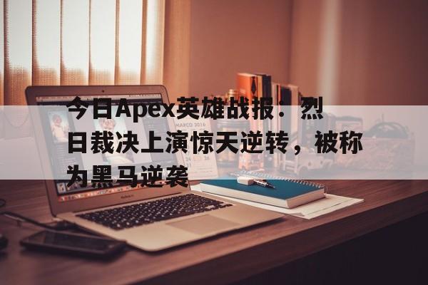 今日Apex英雄战报：烈日裁决上演惊天逆转，被称为黑马逆袭
